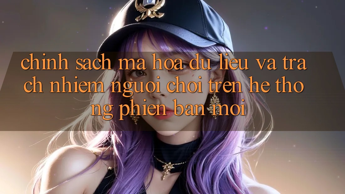 Chính sách mã hóa dữ liệu và trách nhiệm người chơi trên hệ thống phiên bản mới Chính sách mã hóa dữ liệu và trách nhiệm người chơi trên hệ thống phiên bản mới
