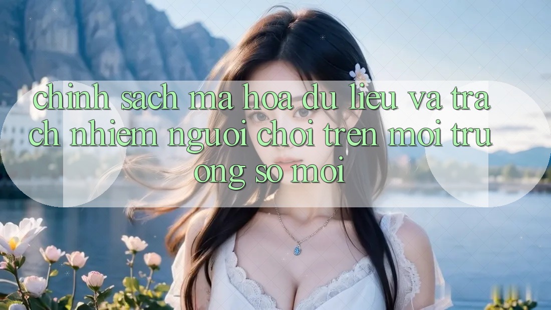 Chính sách mã hóa dữ liệu và trách nhiệm người chơi trên môi trường số mới Chính sách mã hóa dữ liệu và trách nhiệm người chơi trên môi trường số mới