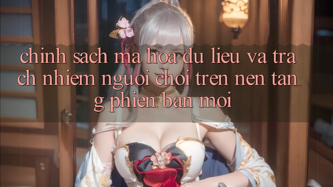 Chính sách mã hóa dữ liệu và trách nhiệm người chơi trên nền tảng phiên bản mới