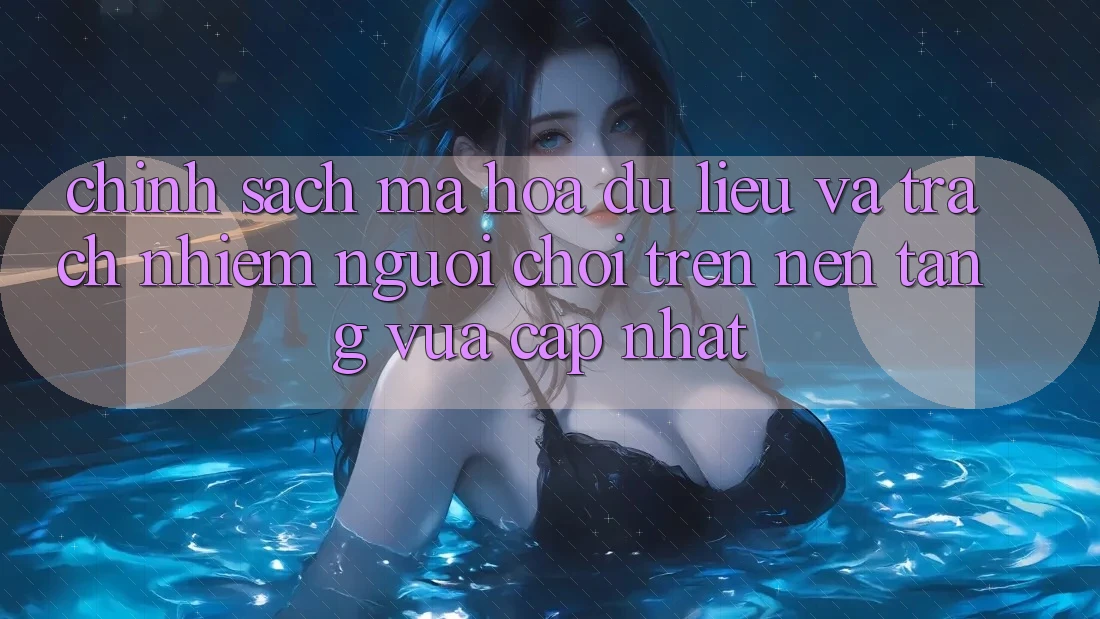 Chính sách mã hóa dữ liệu và trách nhiệm người chơi trên nền tảng vừa cập nhật