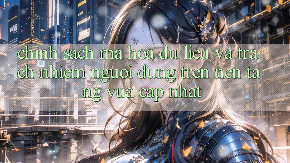 Chính sách mã hóa dữ liệu và trách nhiệm người dùng trên nền tảng vừa cập nhật