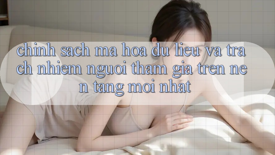 Chính sách mã hóa dữ liệu và trách nhiệm người tham gia trên nền tảng mới nhất