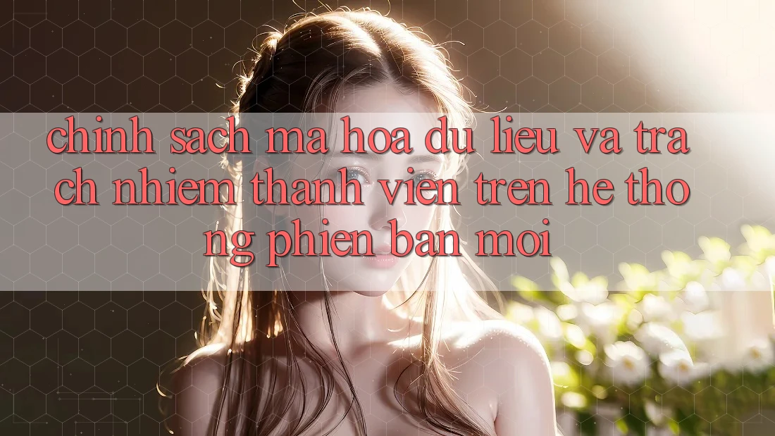 Chính sách mã hóa dữ liệu và trách nhiệm thành viên trên hệ thống phiên bản mới