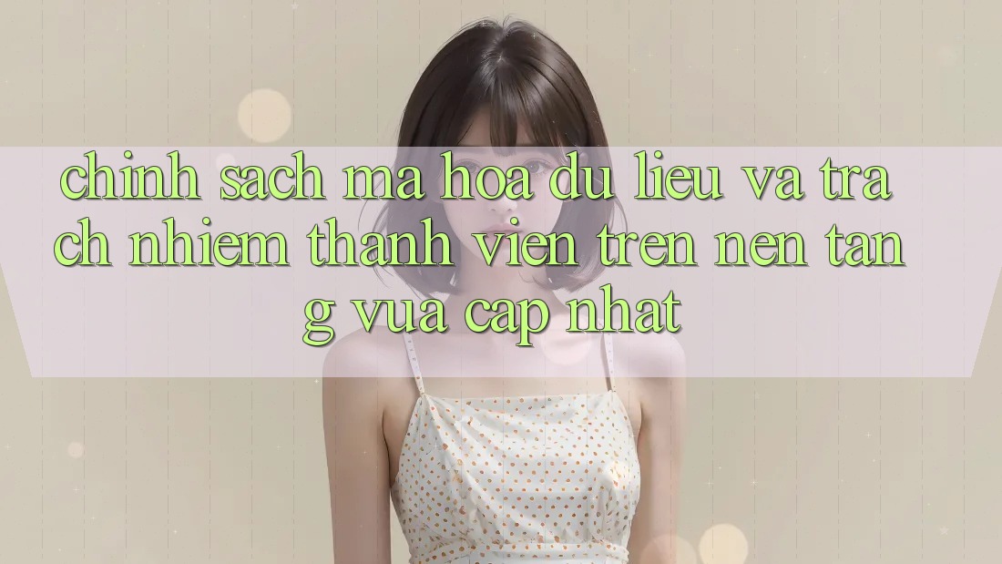 Chính sách mã hóa dữ liệu và trách nhiệm thành viên trên nền tảng vừa cập nhật