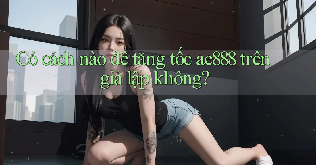 Có cách nào để tăng tốc ae888 trên giả lập không? Có cách nào để tăng tốc ae888 trên giả lập không?