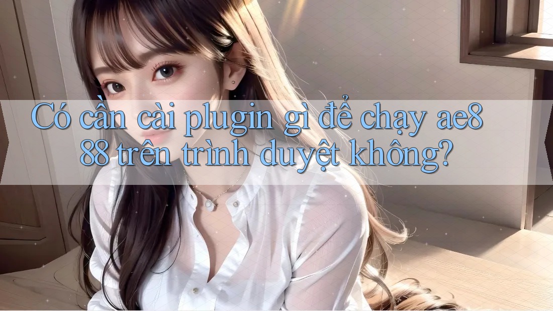Có cần cài plugin gì để chạy ae888 trên trình duyệt không?