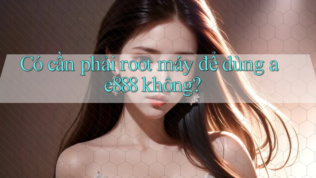 Có cần phải root máy để dùng ae888 không?