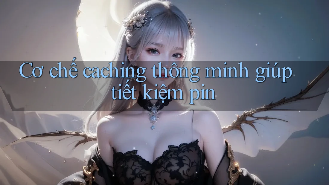 Cơ chế caching thông minh giúp tiết kiệm pin