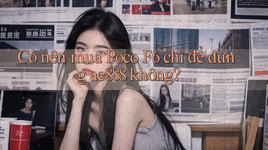 Có nên mua Poco F6 chỉ để dùng ae888 không?