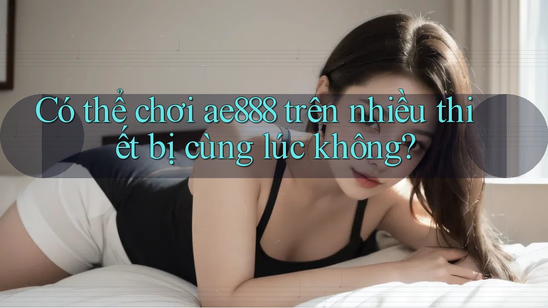 Có thể chơi ae888 trên nhiều thiết bị cùng lúc không?