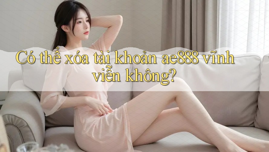Có thể xóa tài khoản ae888 vĩnh viễn không? Có thể xóa tài khoản ae888 vĩnh viễn không?