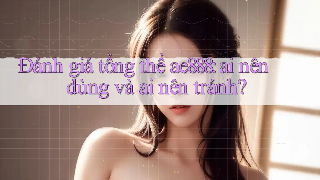 Đánh giá tổng thể ae888: ai nên dùng và ai nên tránh?