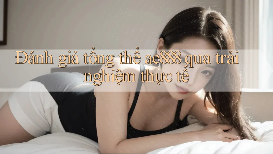 Đánh giá tổng thể ae888 qua trải nghiệm thực tế