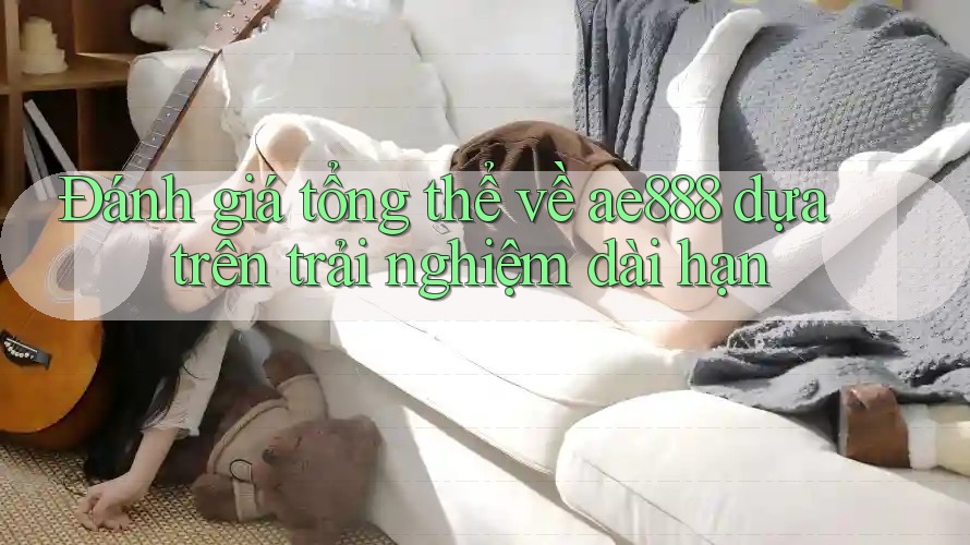 Đánh giá tổng thể về ae888 dựa trên trải nghiệm dài hạn