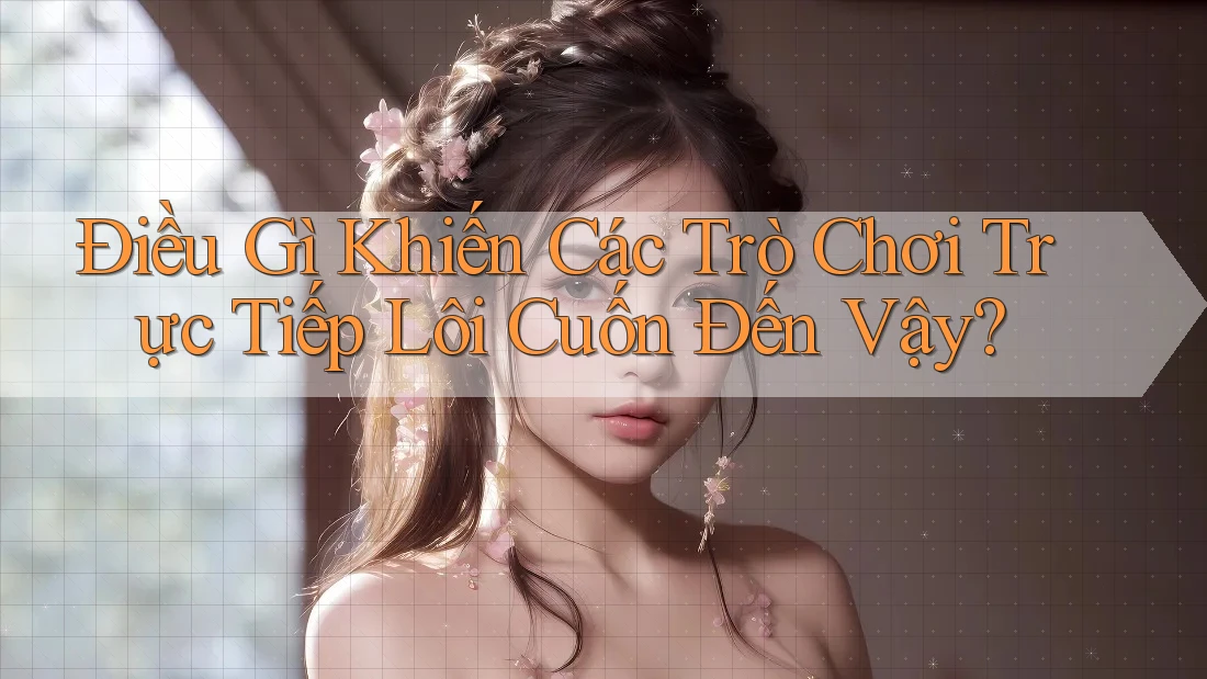 Điều Gì Khiến Các Trò Chơi Trực Tiếp Lôi Cuốn Đến Vậy?