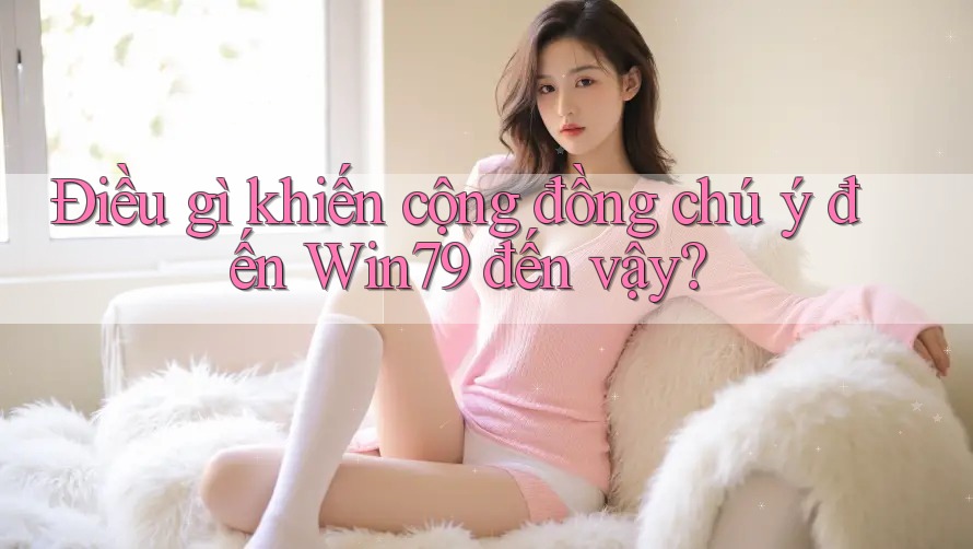 Điều gì khiến cộng đồng chú ý đến Win79 đến vậy?