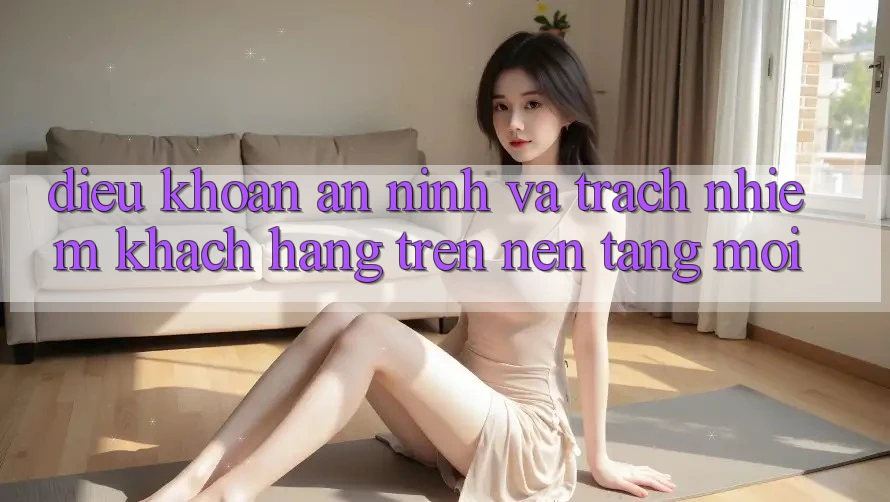 Điều khoản an ninh và trách nhiệm khách hàng trên nền tảng mới