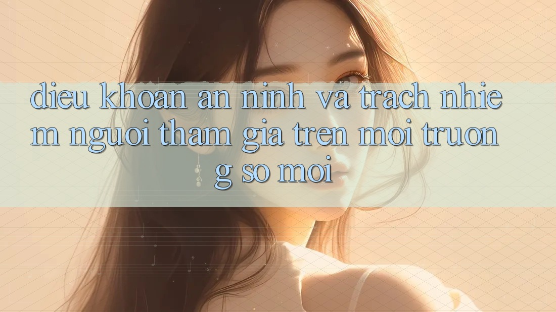 Điều khoản an ninh và trách nhiệm người tham gia trên môi trường số mới Điều khoản an ninh và trách nhiệm người tham gia trên môi trường số mới