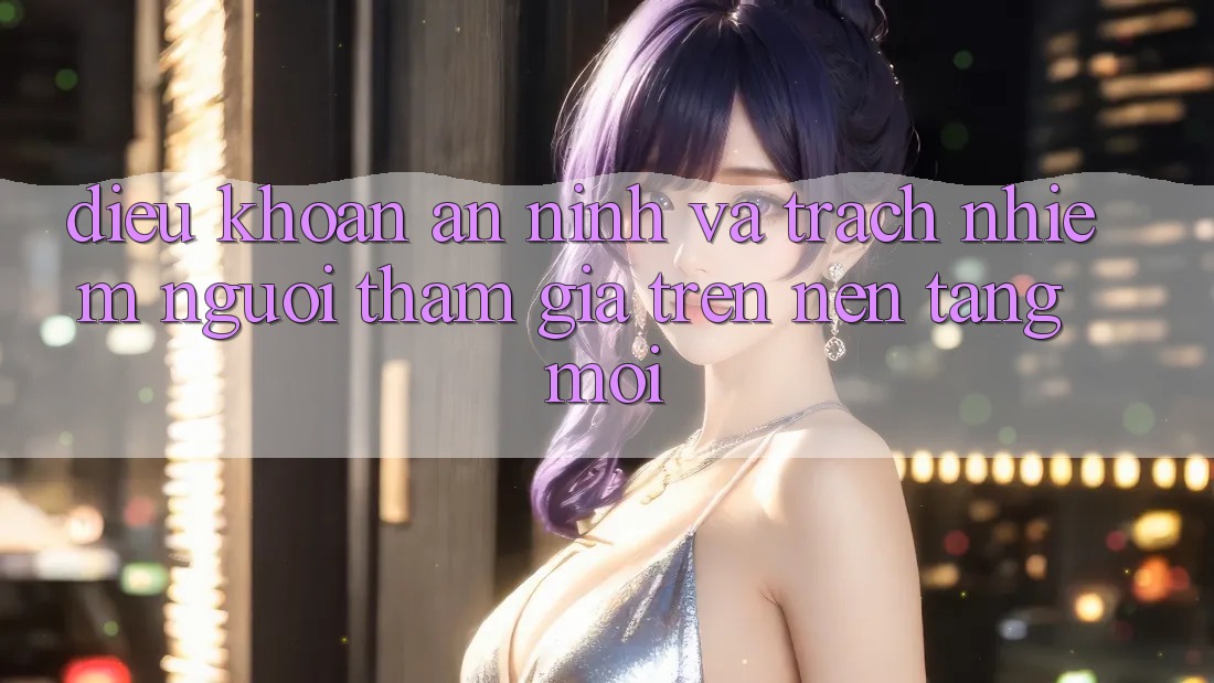 Điều khoản an ninh và trách nhiệm người tham gia trên nền tảng mới