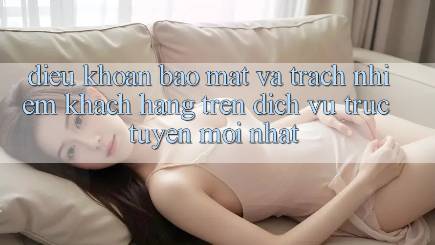 Điều khoản bảo mật và trách nhiệm khách hàng trên dịch vụ trực tuyến mới nhất