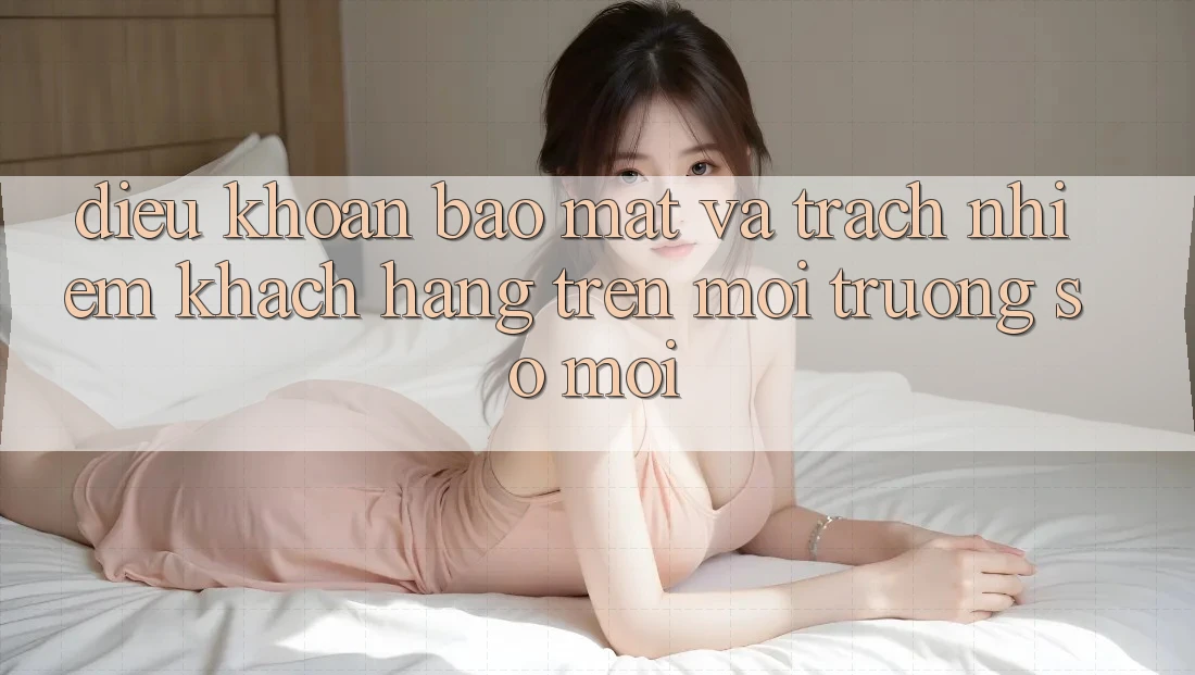 Điều khoản bảo mật và trách nhiệm khách hàng trên môi trường số mới Điều khoản bảo mật và trách nhiệm khách hàng trên môi trường số mới