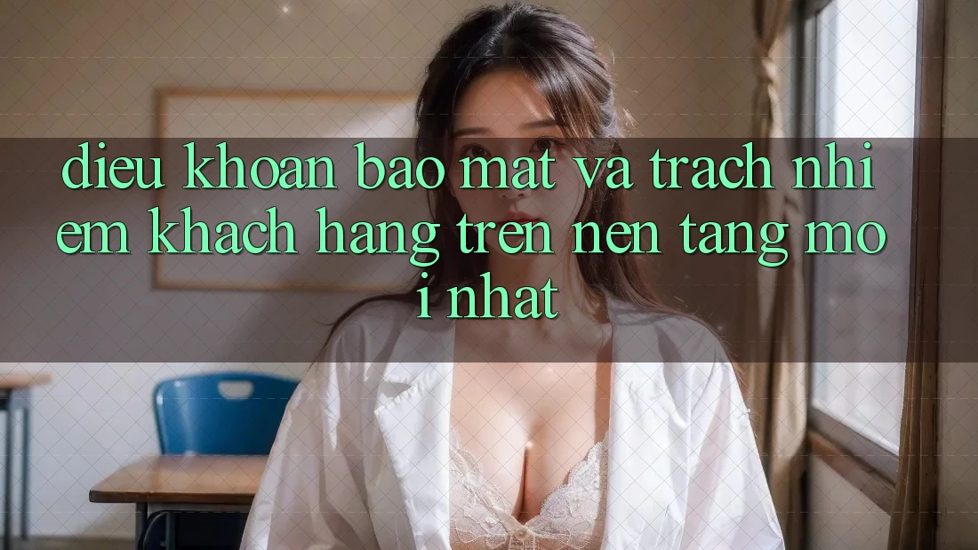 Điều khoản bảo mật và trách nhiệm khách hàng trên nền tảng mới nhất
