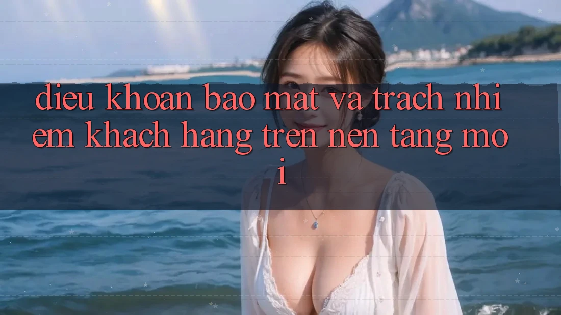 Điều khoản bảo mật và trách nhiệm khách hàng trên nền tảng mới