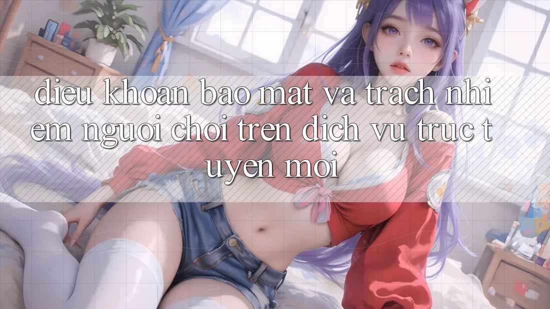 Điều khoản bảo mật và trách nhiệm người chơi trên dịch vụ trực tuyến mới Điều khoản bảo mật và trách nhiệm người chơi trên dịch vụ trực tuyến mới