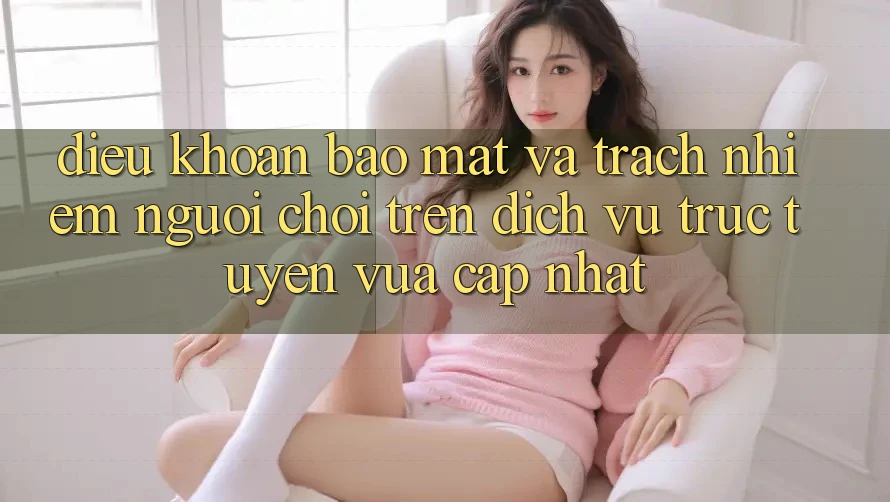 Điều khoản bảo mật và trách nhiệm người chơi trên dịch vụ trực tuyến vừa cập nhật Điều khoản bảo mật và trách nhiệm người chơi trên dịch vụ trực tuyến vừa cập nhật
