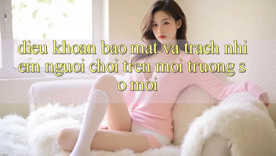 Điều khoản bảo mật và trách nhiệm người chơi trên môi trường số mới Điều khoản bảo mật và trách nhiệm người chơi trên môi trường số mới
