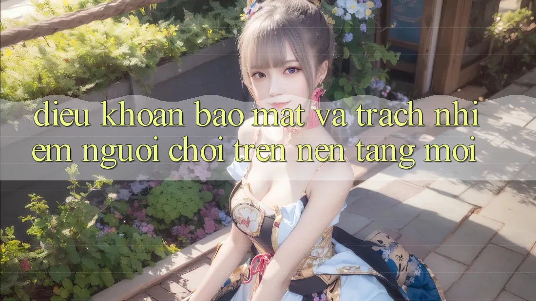 Điều khoản bảo mật và trách nhiệm người chơi trên nền tảng mới