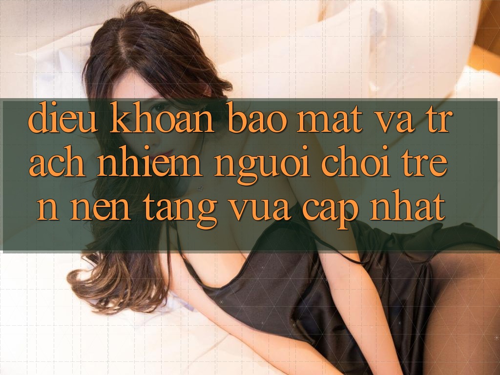 Điều khoản bảo mật và trách nhiệm người chơi trên nền tảng vừa cập nhật Điều khoản bảo mật và trách nhiệm người chơi trên nền tảng vừa cập nhật