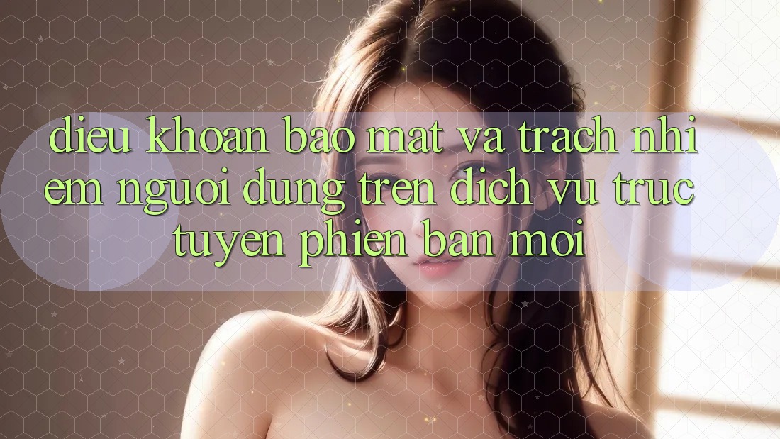 Điều khoản bảo mật và trách nhiệm người dùng trên dịch vụ trực tuyến phiên bản mới Điều khoản bảo mật và trách nhiệm người dùng trên dịch vụ trực tuyến phiên bản mới