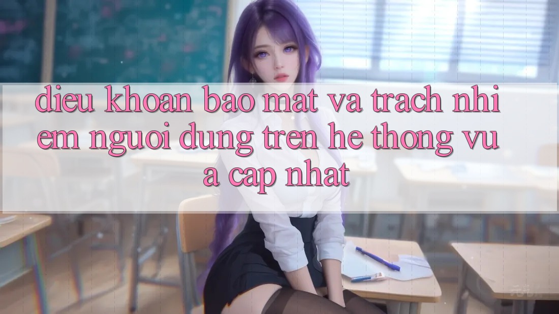 Điều khoản bảo mật và trách nhiệm người dùng trên hệ thống vừa cập nhật Điều khoản bảo mật và trách nhiệm người dùng trên hệ thống vừa cập nhật