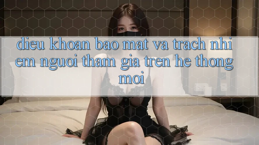 Điều khoản bảo mật và trách nhiệm người tham gia trên hệ thống mới Điều khoản bảo mật và trách nhiệm người tham gia trên hệ thống mới
