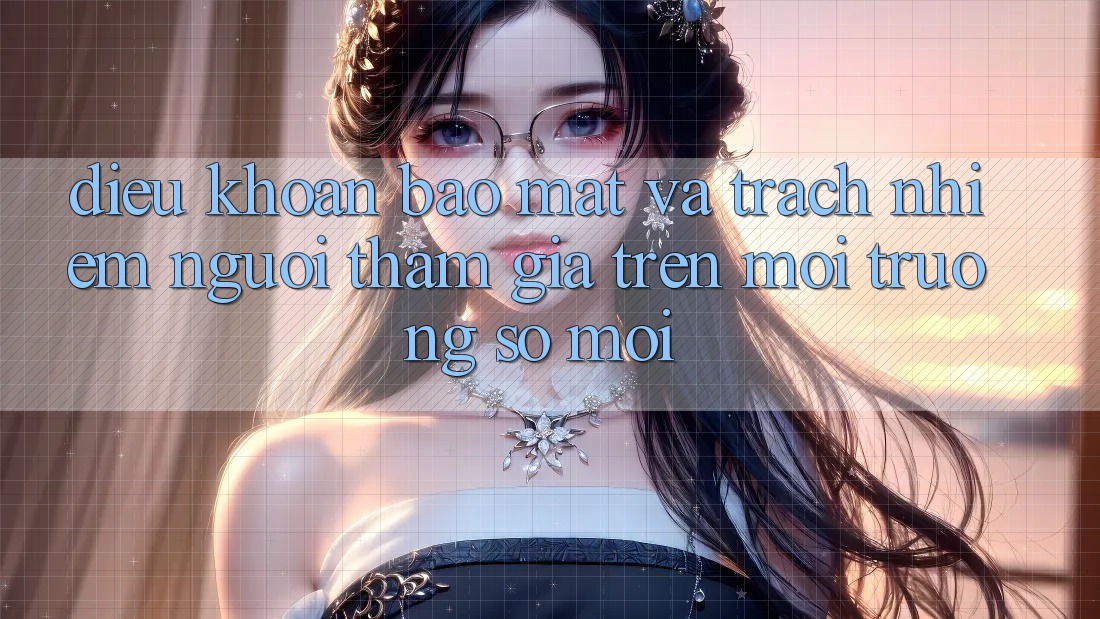 Điều khoản bảo mật và trách nhiệm người tham gia trên môi trường số mới Điều khoản bảo mật và trách nhiệm người tham gia trên môi trường số mới