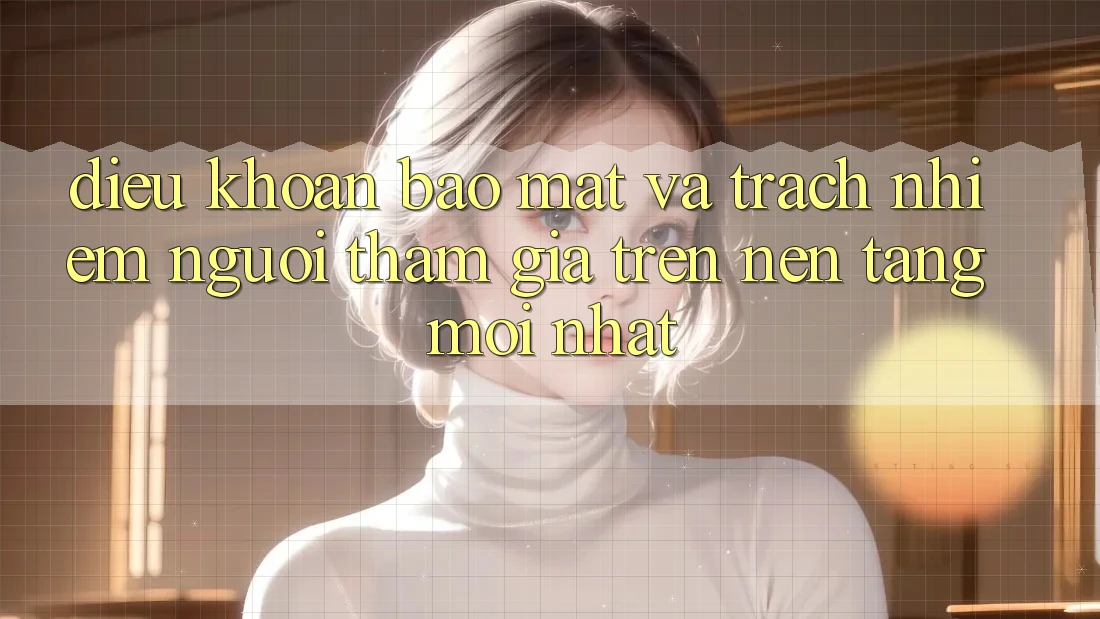 Điều khoản bảo mật và trách nhiệm người tham gia trên nền tảng mới nhất Điều khoản bảo mật và trách nhiệm người tham gia trên nền tảng mới nhất