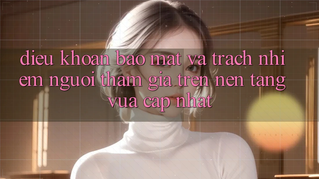 Điều khoản bảo mật và trách nhiệm người tham gia trên nền tảng vừa cập nhật Điều khoản bảo mật và trách nhiệm người tham gia trên nền tảng vừa cập nhật