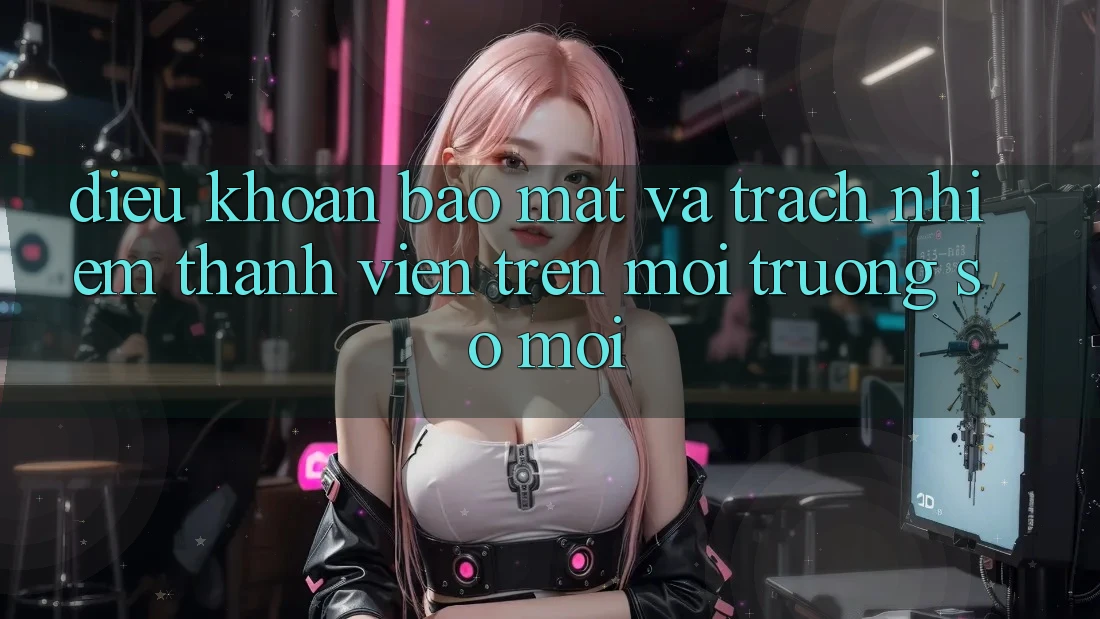 Điều khoản bảo mật và trách nhiệm thành viên trên môi trường số mới