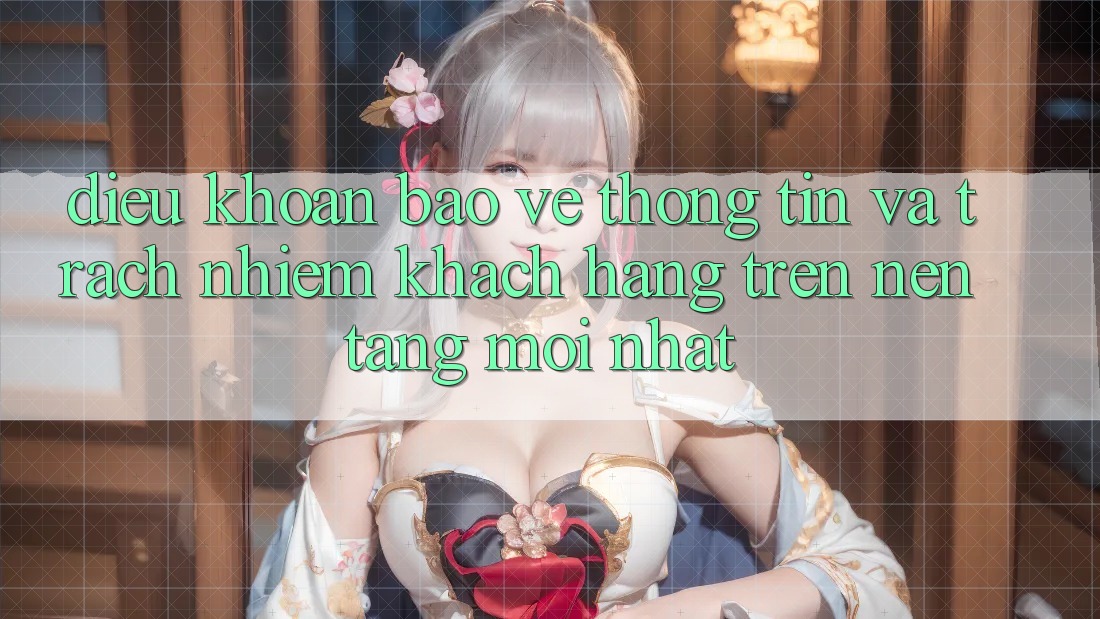 Điều khoản bảo vệ thông tin và trách nhiệm khách hàng trên nền tảng mới nhất Điều khoản bảo vệ thông tin và trách nhiệm khách hàng trên nền tảng mới nhất