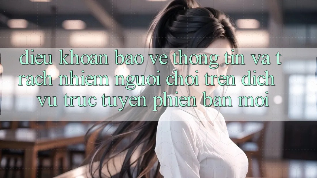 Điều khoản bảo vệ thông tin và trách nhiệm người chơi trên dịch vụ trực tuyến phiên bản mới