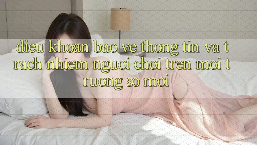 Điều khoản bảo vệ thông tin và trách nhiệm người chơi trên môi trường số mới Điều khoản bảo vệ thông tin và trách nhiệm người chơi trên môi trường số mới