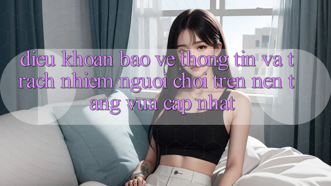 Điều khoản bảo vệ thông tin và trách nhiệm người chơi trên nền tảng vừa cập nhật Điều khoản bảo vệ thông tin và trách nhiệm người chơi trên nền tảng vừa cập nhật
