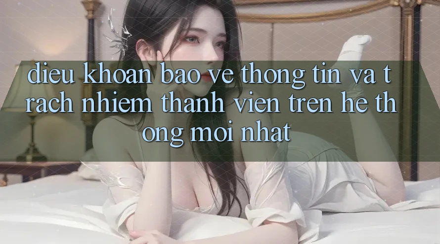 Điều khoản bảo vệ thông tin và trách nhiệm thành viên trên hệ thống mới nhất