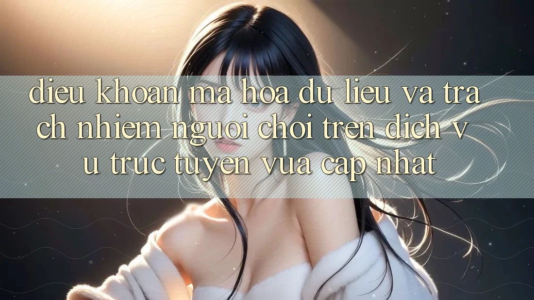 Điều khoản mã hóa dữ liệu và trách nhiệm người chơi trên dịch vụ trực tuyến vừa cập nhật