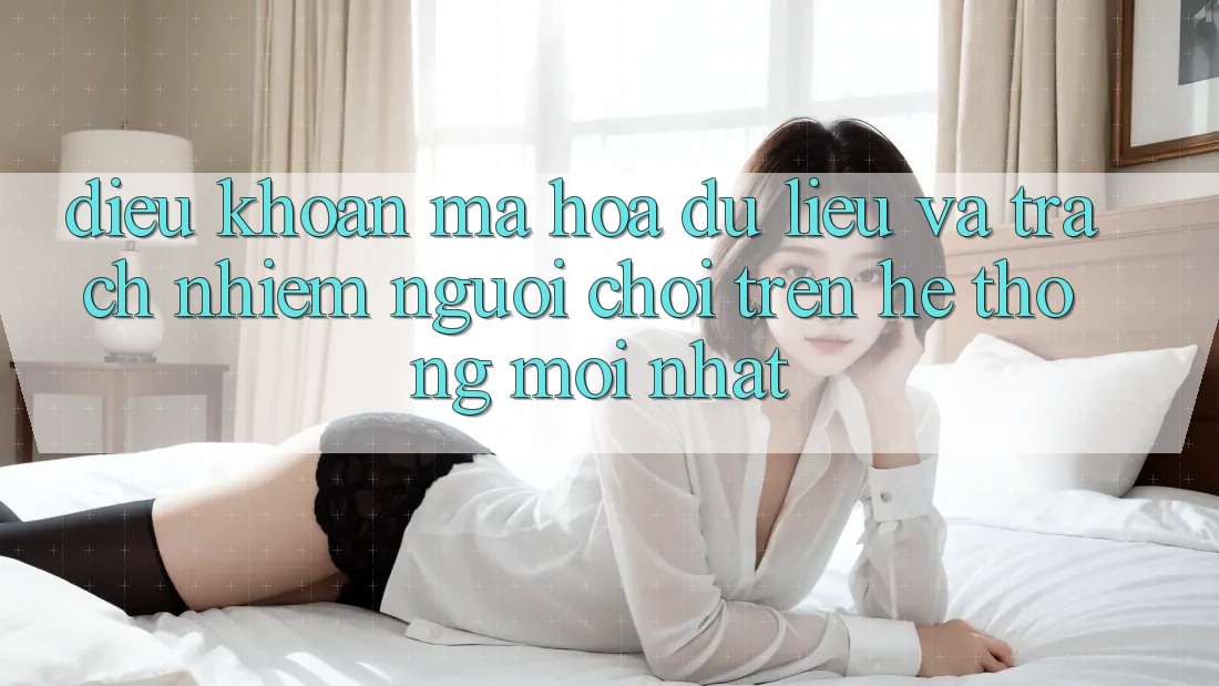 Điều khoản mã hóa dữ liệu và trách nhiệm người chơi trên hệ thống mới nhất