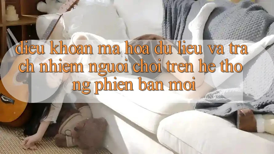 Điều khoản mã hóa dữ liệu và trách nhiệm người chơi trên hệ thống phiên bản mới