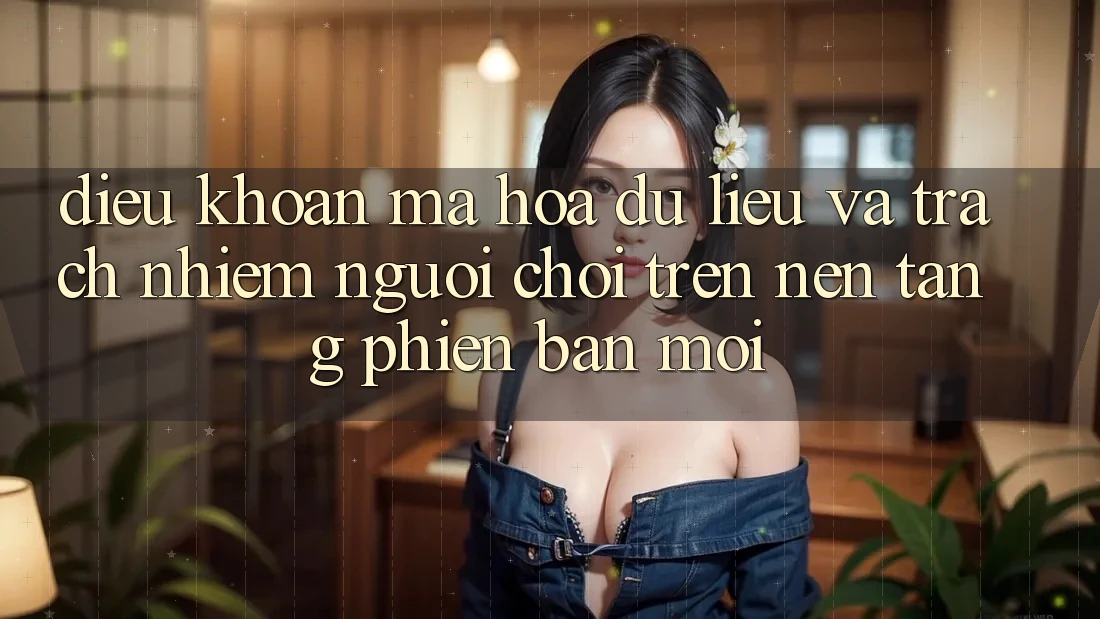 Điều khoản mã hóa dữ liệu và trách nhiệm người chơi trên nền tảng phiên bản mới Điều khoản mã hóa dữ liệu và trách nhiệm người chơi trên nền tảng phiên bản mới