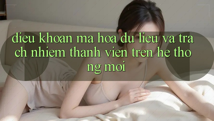 Điều khoản mã hóa dữ liệu và trách nhiệm thành viên trên hệ thống mới Điều khoản mã hóa dữ liệu và trách nhiệm thành viên trên hệ thống mới