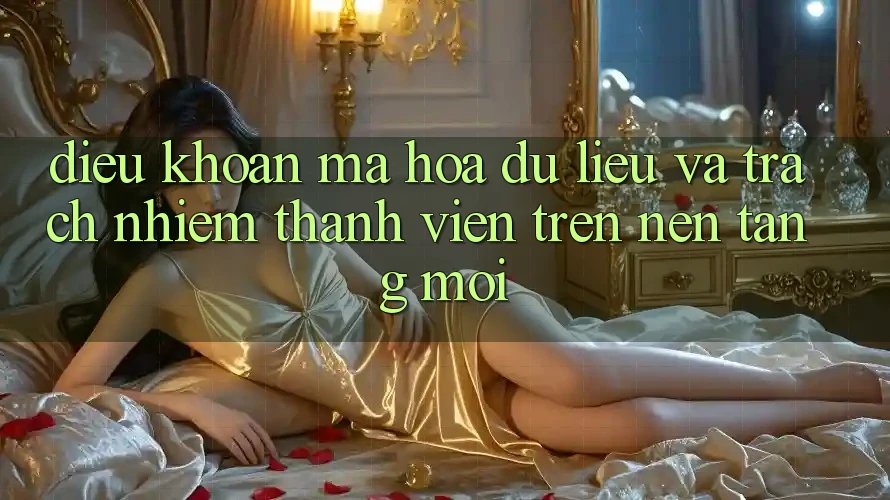 Điều khoản mã hóa dữ liệu và trách nhiệm thành viên trên nền tảng mới